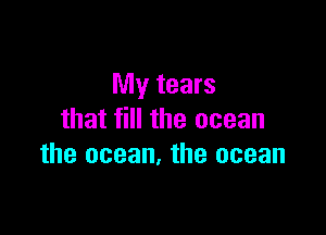 My tears

that fill the ocean
the ocean. the ocean