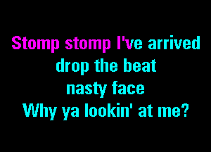 Stomp stomp I've arrived
drop the heat

nasty face
Why ya lookin' at me?