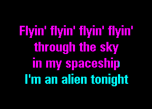 Flyin' flyin' flyin' flyin'
through the sky

in my spaceship
I'm an alien tonight