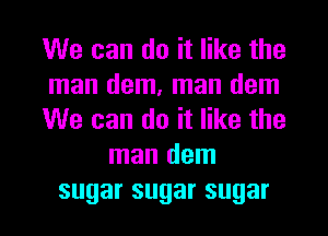 We can do it like the
man dem, man dem
We can do it like the
man dem
sugarsugarsugar