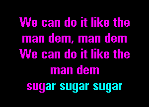 We can do it like the
man dem, man dem
We can do it like the
man dem
sugarsugarsugar