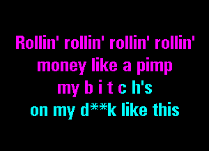 Rollin' rollin' rollin' rollin'
money like a pimp

my b i t c h's
on my de like this