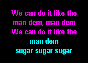 We can do it like the
man dem, man dem
We can do it like the
man dem
sugarsugarsugar