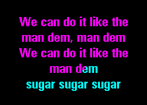 We can do it like the
man dem, man dem
We can do it like the
man dem
sugarsugarsugar