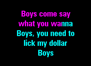 Boys come say
what you wanna

Boys, you need to
lick my dollar
Boys