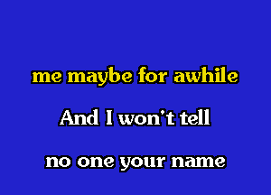 me maybe for awhile

And I won't tell

no one your name
