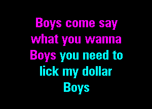 Boys come say
what you wanna

Boys you need to
lick my dollar
Boys