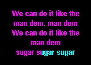 We can do it like the
man dem, man dem
We can do it like the
man dem
sugarsugarsugar