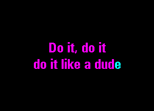 Do it, do it

do it like a dude