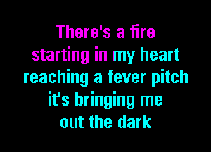 There's a fire
starting in my heart
reaching a fever pitch
it's bringing me

out the dark I