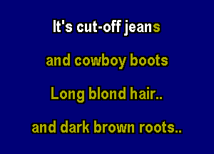 It's cut-off jeans

and cowboy boots

Long blond hair..

and dark brown roots..