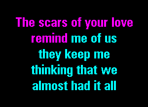 The scars of your love
remind me of us

they keep me
thinking that we
almost had it all