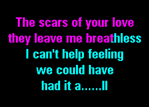 The scars of your love
theyleavelnelneauuess
I can't help feeling
we could have

had it a ...... ll