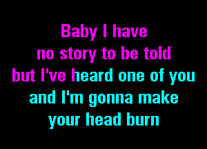 Baby I have
no story to he told
but I've heard one of you
and I'm gonna make
your head burn