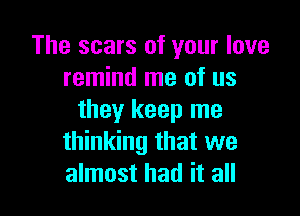 The scars of your love
remind me of us

they keep me
thinking that we
almost had it all