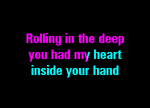 Rolling in the deep

you had my heart
inside your hand