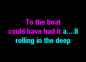 To the beat

could have had it 3....
rolling in the deep