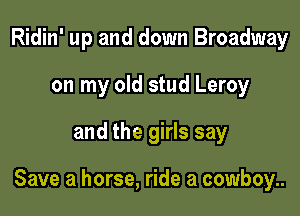 Ridin' up and down Broadway
on my old stud Leroy

and the girls say

Save a horse, ride a cowboy..