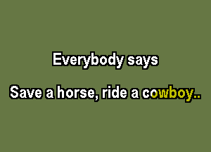 Everybody says

Save a horse, ride a cowboy..