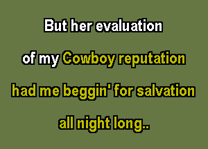 But her evaluation
of my Cowboy reputation

had me beggin' for salvation

all night long..
