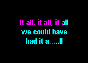 It all, it all, it all

we could have
had it a ..... ll