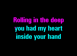Rolling in the deep

you had my heart
inside your hand