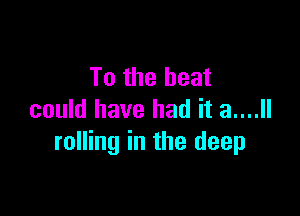 To the beat

could have had it 3....
rolling in the deep