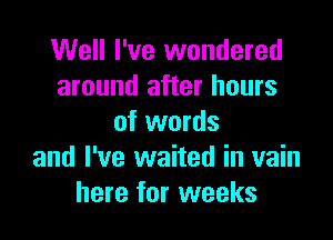 Well I've wandered
around after hours

of words
and I've waited in vain
here for weeks