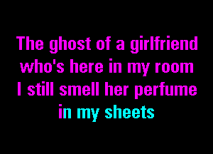 The ghost of a girlfriend

who's here in my room

I still smell her perfume
in my sheets