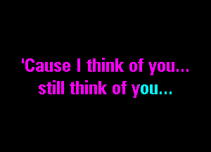 'Cause I think of you...

still think of you...