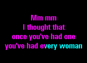 Mm mm
I thought that

once you've had one
you've had every woman