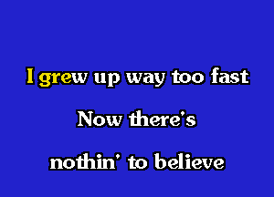 lgrew up way too fast

Now there's

nothin' to believe