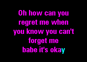 Oh how can you
regret me when

you know you can't
forget me
babe it's okay