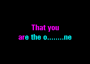 That you

are the o ........ ne