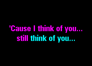 'Cause I think of you...

still think of you...