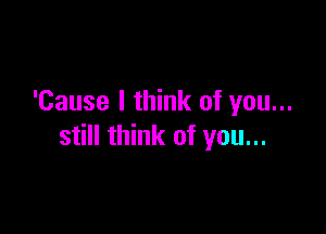 'Cause I think of you...

still think of you...