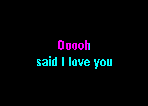 Ooooh

said I love you