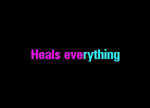 Heals everything