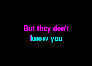 But they don't

know you