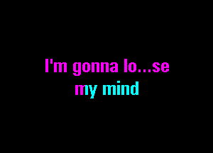 I'm gonna lo...se

my mind