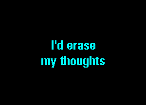 I'd erase

my thoughts