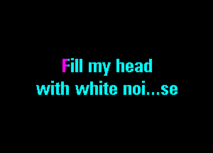 Fill my head

with white noi...se