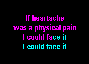 If heartache
was a physical pain

I could face it
I could face it