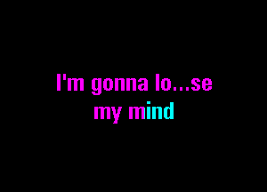 I'm gonna lo...se

my mind