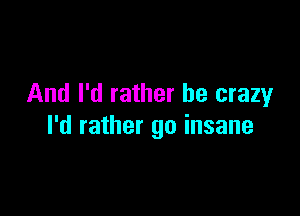 And I'd rather he crazyr

I'd rather go insane