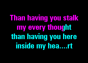 Than having you stalk
my every thought
than having you here
inside my hea....rt