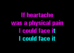 If heartache
was a physical pain

I could face it
I could face it