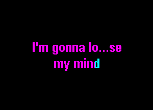 I'm gonna lo...se

my mind