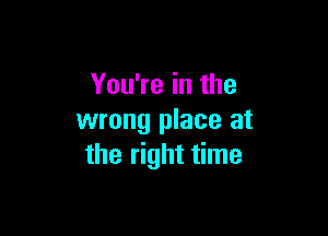 You're in the

wrong place at
the right time