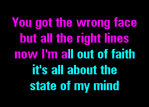 You got the wrong face
but all the right lines
now I'm all out of faith
it's all about the
state of my mind